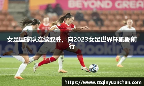 女足国家队连续取胜，向2023女足世界杯砥砺前行