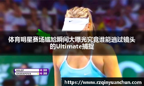 体育明星赛场尴尬瞬间大曝光究竟谁能逃过镜头的Ultimate捕捉