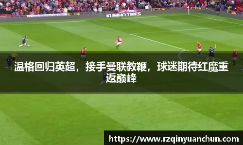 温格回归英超，接手曼联教鞭，球迷期待红魔重返巅峰