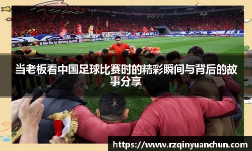 当老板看中国足球比赛时的精彩瞬间与背后的故事分享
