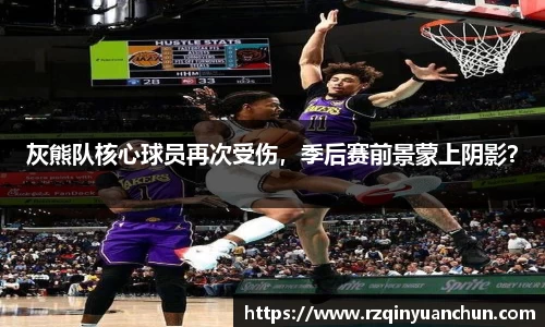 灰熊队核心球员再次受伤，季后赛前景蒙上阴影？