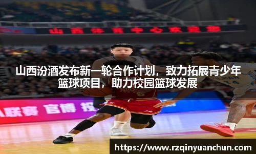 山西汾酒发布新一轮合作计划，致力拓展青少年篮球项目，助力校园篮球发展