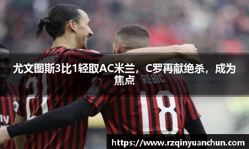 尤文图斯3比1轻取AC米兰，C罗再献绝杀，成为焦点