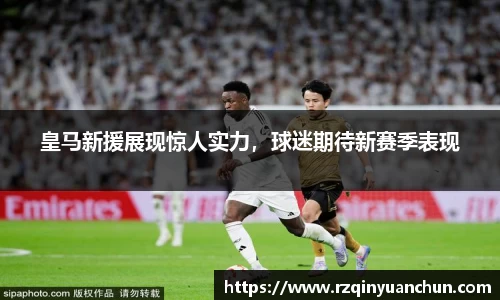 皇马新援展现惊人实力，球迷期待新赛季表现