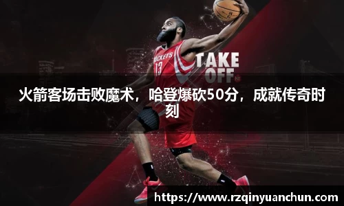 火箭客场击败魔术，哈登爆砍50分，成就传奇时刻