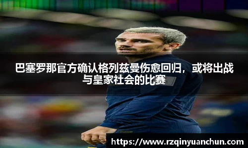 巴塞罗那官方确认格列兹曼伤愈回归，或将出战与皇家社会的比赛