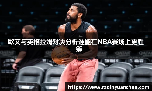 欧文与英格拉姆对决分析谁能在NBA赛场上更胜一筹