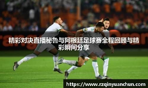 精彩对决直播秘鲁与阿根廷足球赛全程回顾与精彩瞬间分享