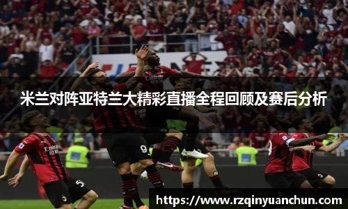 米兰对阵亚特兰大精彩直播全程回顾及赛后分析