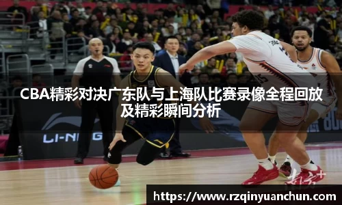 CBA精彩对决广东队与上海队比赛录像全程回放及精彩瞬间分析