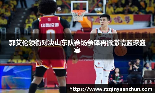 郭艾伦领衔对决山东队赛场争锋再掀激情篮球盛宴
