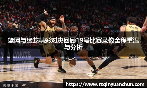 篮网与猛龙精彩对决回顾19号比赛录像全程重温与分析