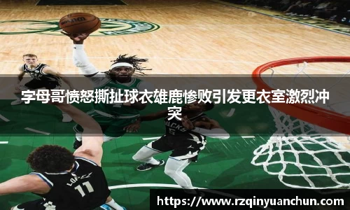 字母哥愤怒撕扯球衣雄鹿惨败引发更衣室激烈冲突