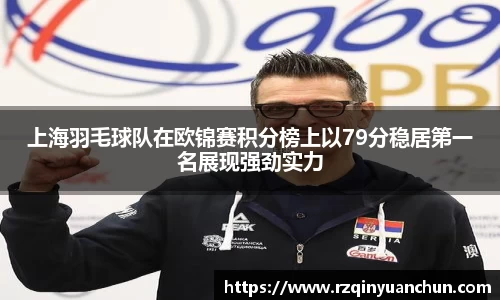 上海羽毛球队在欧锦赛积分榜上以79分稳居第一名展现强劲实力