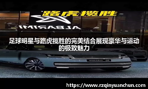 足球明星与路虎揽胜的完美结合展现豪华与运动的极致魅力