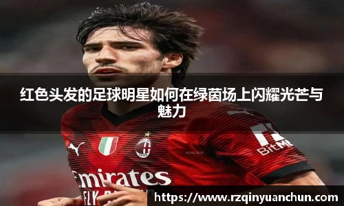 红色头发的足球明星如何在绿茵场上闪耀光芒与魅力