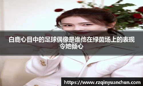 白鹿心目中的足球偶像是谁他在绿茵场上的表现令她倾心