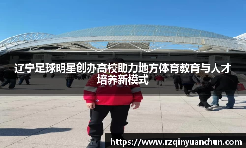 辽宁足球明星创办高校助力地方体育教育与人才培养新模式