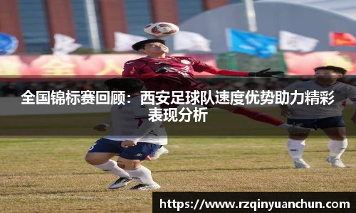 全国锦标赛回顾:西安足球队速度优势助力精彩表现分析