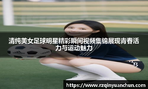 清纯美女足球明星精彩瞬间视频集锦展现青春活力与运动魅力
