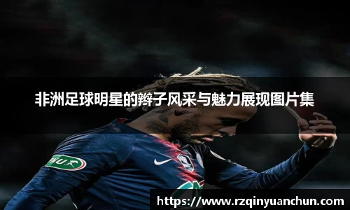 非洲足球明星的辫子风采与魅力展现图片集