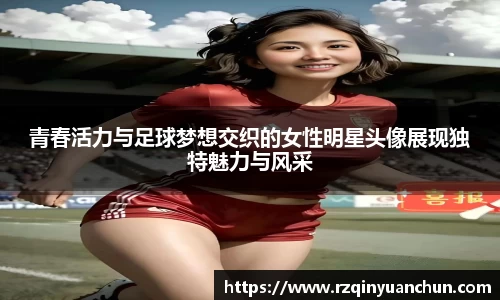 青春活力与足球梦想交织的女性明星头像展现独特魅力与风采
